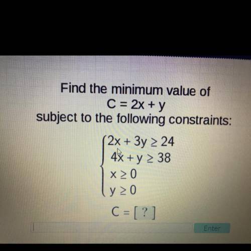 Find the minimum value of

C = 2x + y
subject to the following constraints:
2x + 3y 2 24
4x + y 2
