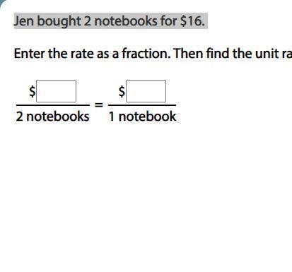 Jen bought 2 notebooks for $16.
Enter the rate as a fraction. Then find the unit rate.