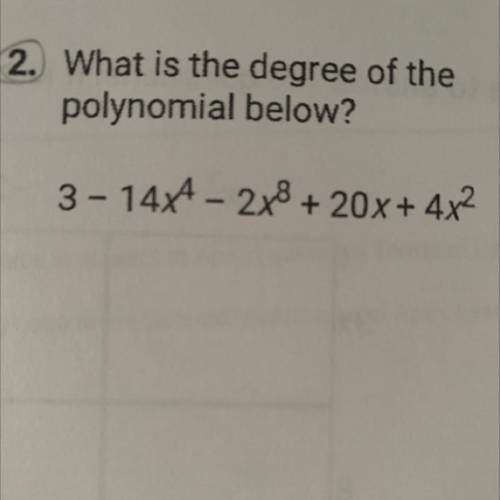 2. What is the degree of the
polynomial below?
3- 14x^4 - 2x^8+20x + 4x^2