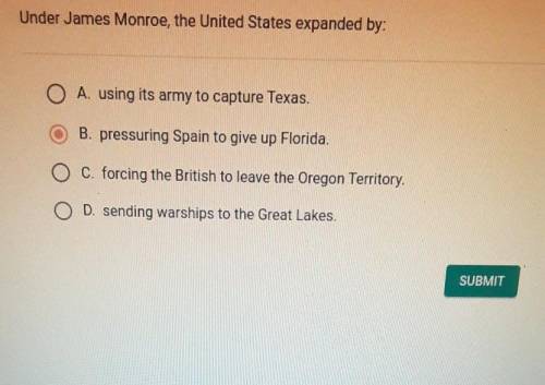 Under James Monroe, the United States expanded by: A. using its army to capture Texas. B. pressurin