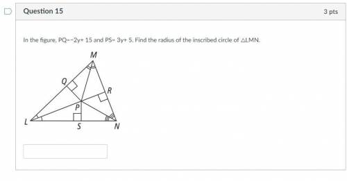 PLS HELP!

In the figure, PQ=−2y+ 15 and PS= 3y+ 5. Find the radius of the inscribed circle of △LM