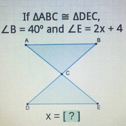 HELP ASAP PLEASE ‼️‼️‼️‼️‼️‼️‼️‼️‼️

If AABC = ADEC,
ZB = 40° and ZE = 2x + 4
A
B
С
x= [?]