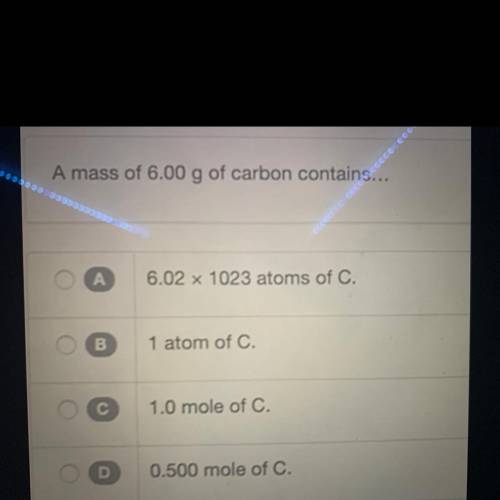 A mass of 6.00g of carbon contains...

A. 6.02 x 1023 atoms of C 
B. 1 atom of C 
C. 1.0 mole of C