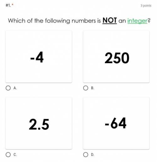 Which of the following numbers is NOT and integer?

A. -4
B. 250
C. 2.5
D. -64
