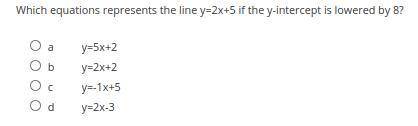 Which equations represents the line y=2x+5 if the y-intercept is lowered by 8?

a: y=5x+2
b: y=2x+