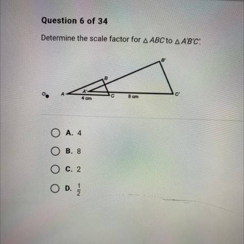 Determine the scale factor for A ABC to A A'B'C'.

C
С
8 cm
4 cm
O A. 4
B. 8
C. 2
OD.
2