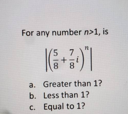 For any number n>1, is n (5 7 + 8 8 a. Greater than 1? b. Less than 1? C. Equal to 1?
