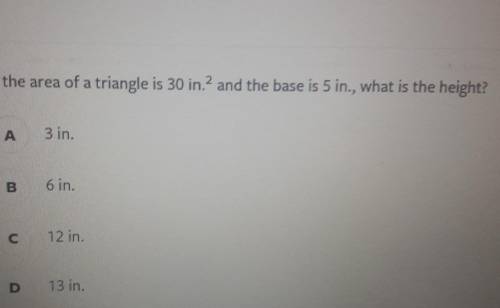 If the area of a triangle is 30 in.? and the base is 5 in., what is the height? A 3 in. B 6 in. C