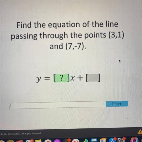Find the equation of the line

 passing through the points (3,1)
and (7,-7).
y = [? ]x + []