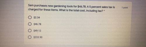 PLEASE HELP!

Sam purchased new gardening tools for $46.78. A 5 percent sales tax is charged for t