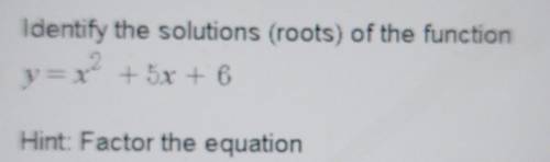Identify the solutions (roots) of the function y= x2 + 5x + 6 Hint: Factor the equation

please he