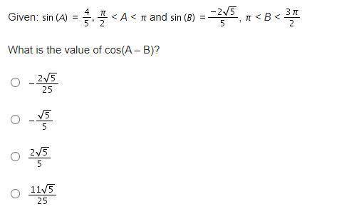 Please answer quickly

Given: sin(A) = 4/5, pi/2 < A < pi and sin(B) = -2root5/5, pi < B