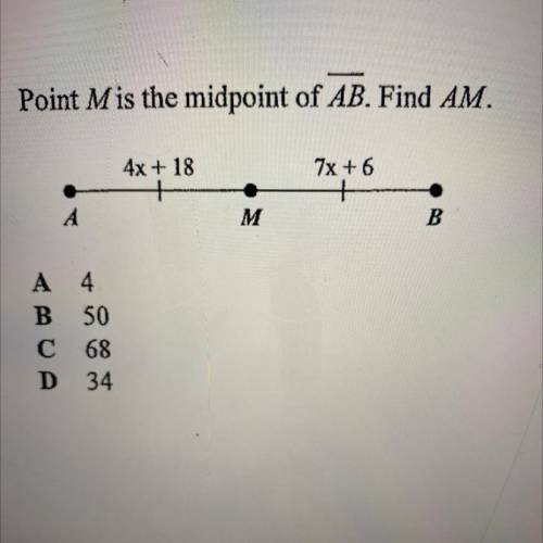Point M is the midpoint of AB. Find AM.
4x + 18 7x + 6
A 4
B 50
C 68
D 34