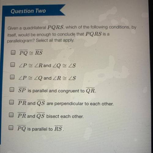 PLASE HELP ME

Given a quadrilateral PQRS, which of the following conditions, by
itself, would be