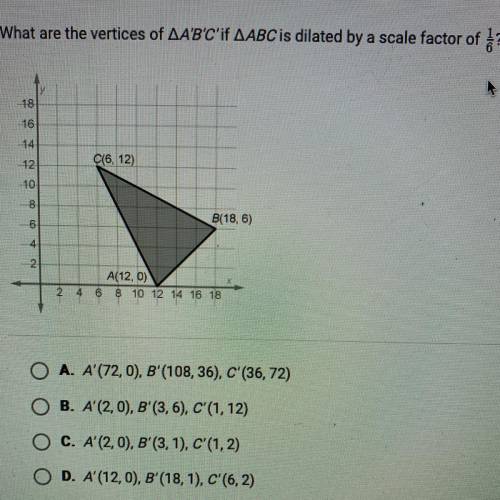 What are the vertices of A'B'C'if ABC is dilated by a scale factor of 1/6

A. A' (72,0), B' (108,3