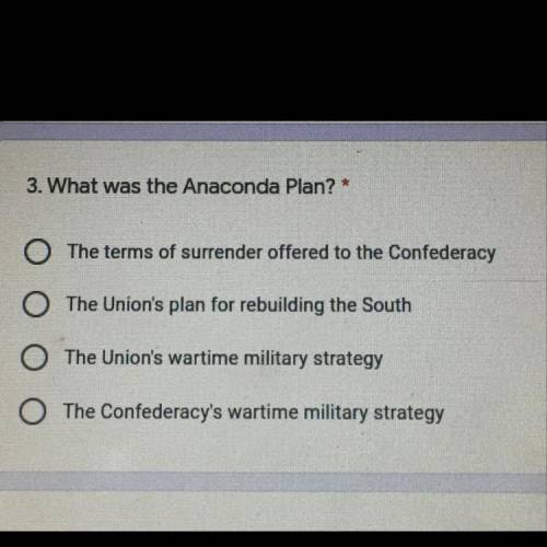 3. What was the Anaconda Plan? *

O The terms of surrender offered to the Confederacy
The Union's