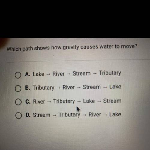 Which path shows how gravity causes water to move?

A. Lake
River
Stream - Tributary
B. Tributary