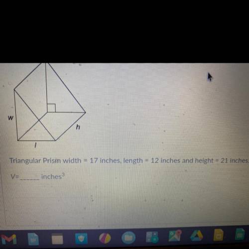 W

h
Triangular Prismn width
17 inches, length = 12 inches and height = 21 inches.
V=
inches