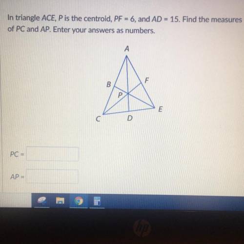 In triangle ACE, P is the centroid, PF = 6 , and AD = 15 15. Find the measures of PC and AP. Enter