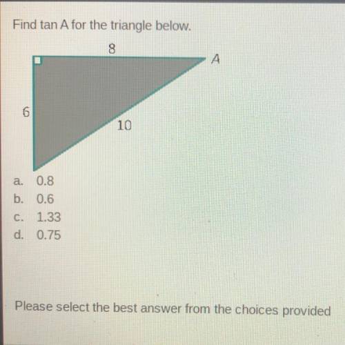 HELP  Find tan A for the triangle below.
A. 0.8
B. 0.6
C. 1.33
D. 0.75