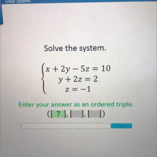 Solve the system.

x + 2y – 5z = 10
y + 2z = 2
z = -1
Enter your answer as an ordered triple.
([?]