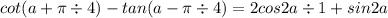 cot(a + \pi \div 4) - tan(a - \pi \div 4) = 2cos2a \div 1 + sin2a