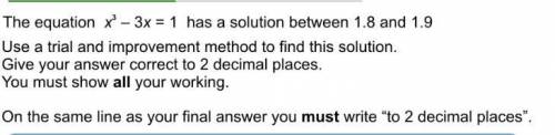 The equation x^3-3x=1 has a solution between 1.8 and 1.9. use a trial and improvement method to fin