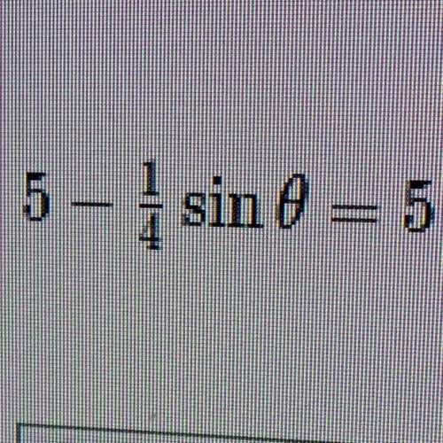 Solve equation for 
0<θ<2pi
5-1/4sinθ =5