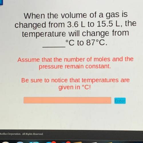 When the volume of a gas is

changed from 3.6 L to 15.5 L, the
temperature will change from
°C to