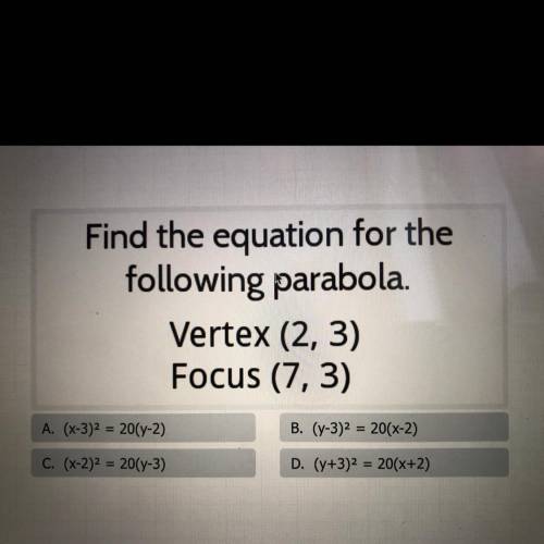 Find the equation for the

following parabola.
Vertex (2, 3)
Focus (7, 3)
A. (x-3)2 = 20(y-2)
B. (