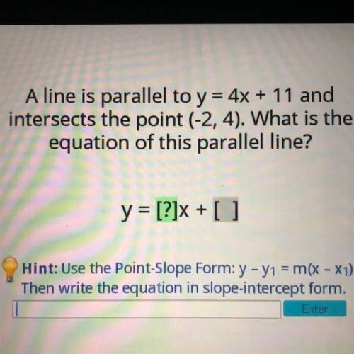 A line is parallel to y = 4x + 11 and

intersects the point (-2, 4). What is the
equation of this