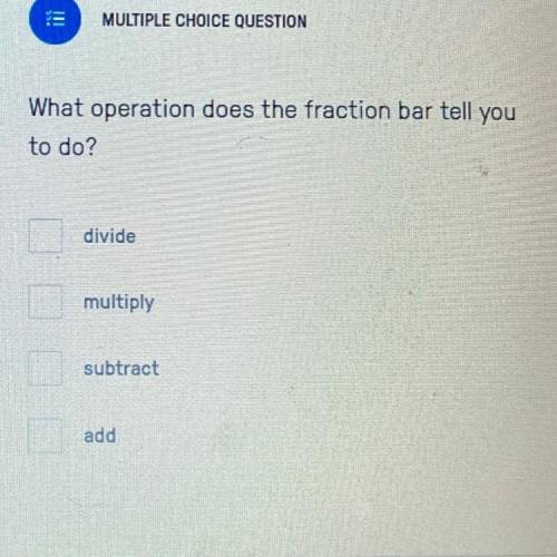 What operation does the fraction bar tell you to do?

divide
multiply
subtract 
add
TY