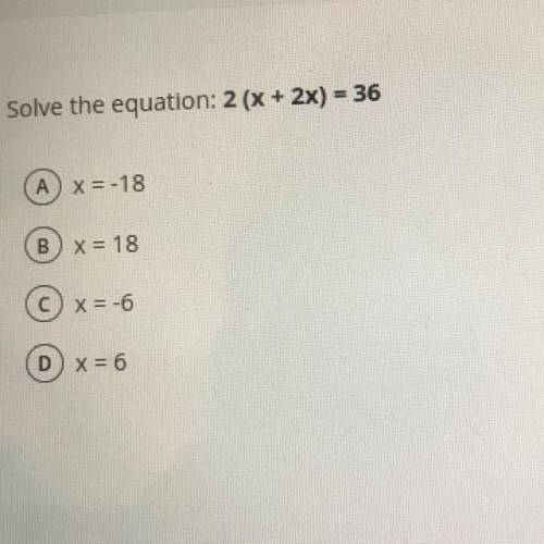 Solve the equation: 2 (x + 2x) - 36
A) X=-18
B) x = 18
cx = -6
D) x = 6