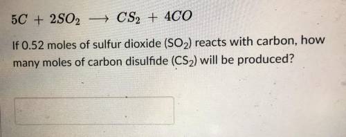 5C + 2502 = CS2 + 4CO

If 0.52 moles of sulfur dioxide (SO2) reacts with carbon, how
many moles of