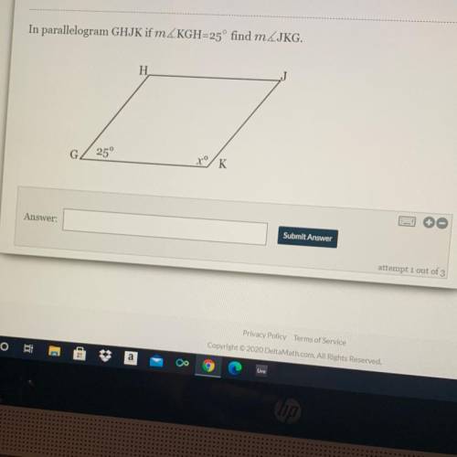 In parallelogram GHJK if m KGH=25° find mJKG.

H
25°
xº
K

Submit Answer
attempt 1 out of 3