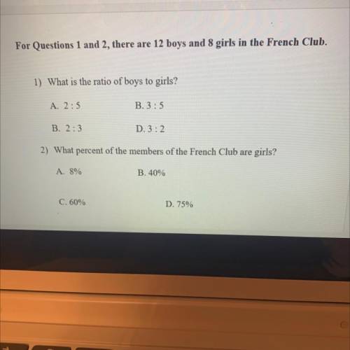 There are 12 boys and 8 girls in the french club.

1) what is the ratio of boys to girls? 
A. 2:5
