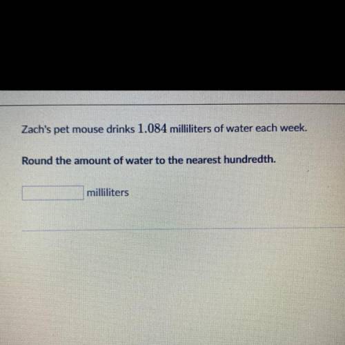 Zach's pet mouse drinks 1.084 milliliters of water each week.

Round the amount of water to the ne