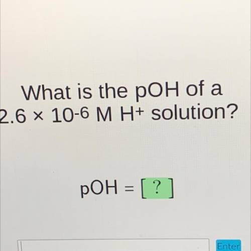 What is the poH of a
2.6 x 10-6 M H+ solution?
pOH = [?]