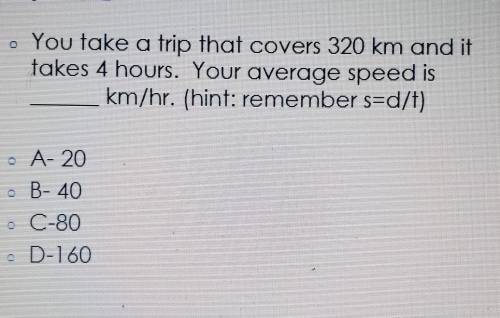 You take a trip that covers 320 km and it takes 4 hours. Your average speed is km/hr. (hint: rememb