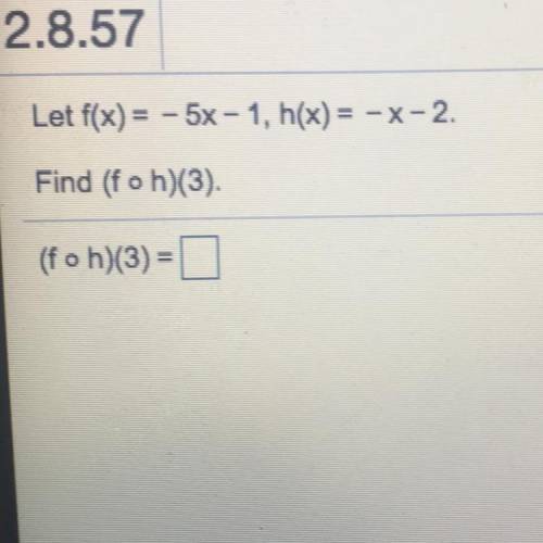 2.8.57
Let f(x) = - 5x-1, h(x) = -x-2.
Find (f o h)(3)
(foh)(3) =