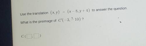 Use translation (x,y) --> (x-8,y+4) to answer the question.

what is the preimage of C (-3,-10)
