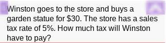 Winston goes to the store and buys a garden statue for $30. The store has sales tax rate of 5%. How