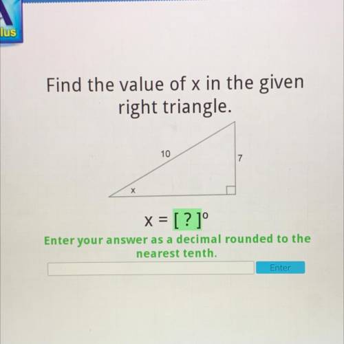 Find the value of x in the given

right triangle.
10
7
х
x = [?]°
Enter your answer as a decimal r