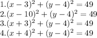 1. (x-3)^{2} +(y-4)^{2} =49\\2. (x-10)^{2} +(y-4)^{2} =49\\3. (x+3)^{2} +(y-4)^{2} =49\\4. (x+4)^{2} +(y-4)^{2} =49\\