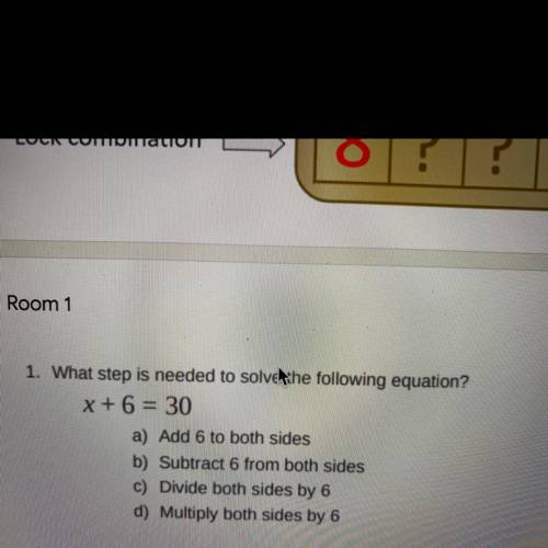 Room 1

1. What step is needed to solve the following equation?
x + 6 = 30
a) Add 6 to both sides