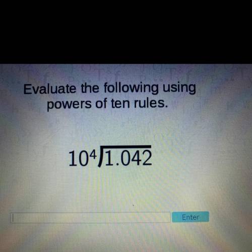 Evaluate the following using
powers of ten rules.
104divided by 1.042