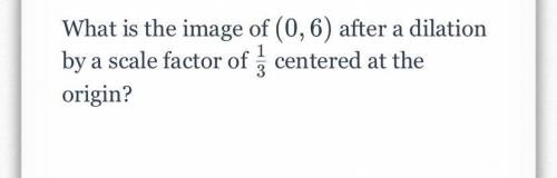 What is the image of 
(0,6) after a dilation by a scale factor of 1/3 centered at the origin?