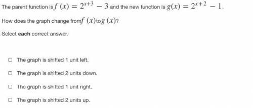 The parent function is f(x)=2^x+3−3 and the new function is g(x)=2^x+2−1.

How does the graph chan