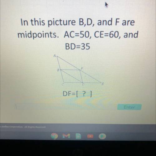 In this picture B,D, and Fare
midpoints. AC=50, CE=60, and
BD=35
DF=[?]