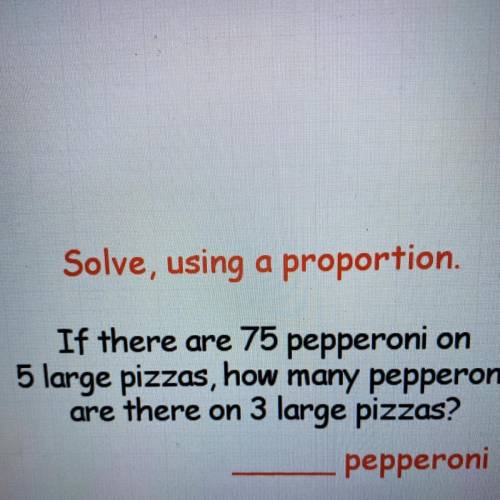 Solve, using a proportion.

If there are 75 pepperoni on
5 large pizzas, how many pepperoni
are th